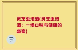 灵芝虫泡酒(灵芝虫泡酒：一场口味与健康的盛宴)
