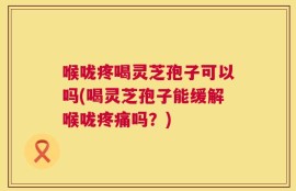 喉咙疼喝灵芝孢子可以吗(喝灵芝孢子能缓解喉咙疼痛吗？)