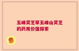 五峰灵芝草五峰山灵芝的药用价值探索