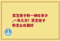 灵芝孢子粉一顿吃多少,一天几次？灵芝孢子粉怎么吃最好