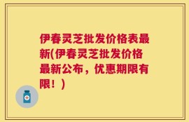伊春灵芝批发价格表最新(伊春灵芝批发价格最新公布，优惠期限有限！)
