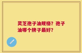 灵芝孢子油规格？孢子油哪个牌子最好？