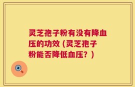 灵芝孢子粉有没有降血压的功效 (灵芝孢子粉能否降低血压？)