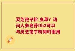灵芝孢子粉 虫草？请问人参皂苷Rh2可以与灵芝孢子粉同时服用