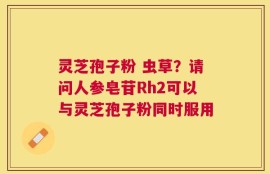 灵芝孢子粉 虫草？请问人参皂苷Rh2可以与灵芝孢子粉同时服用