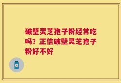 破壁灵芝孢子粉经常吃吗？正信破壁灵芝孢子粉好不好
