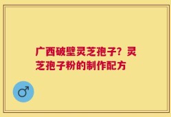 广西破壁灵芝孢子？灵芝孢子粉的制作配方