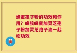 蜂蜜孢子粉的功效和作用？蜂胶蜂蜜加灵芝孢子粉加灵芝孢子油一起吃功效