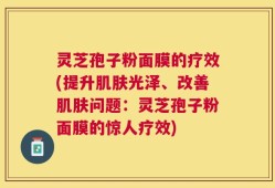 灵芝孢子粉面膜的疗效(提升肌肤光泽、改善肌肤问题：灵芝孢子粉面膜的惊人疗效)