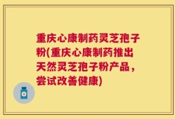 重庆心康制药灵芝孢子粉(重庆心康制药推出天然灵芝孢子粉产品，尝试改善健康)