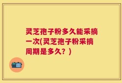 灵芝孢子粉多久能采摘一次(灵芝孢子粉采摘周期是多久？)