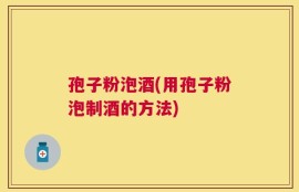 孢子粉泡酒(用孢子粉泡制酒的方法)