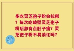 多吃灵芝孢子粉会拉稀？每次吃破壁灵芝孢子粉后都有点肚子痛？灵芝孢子粉不易消化吗？