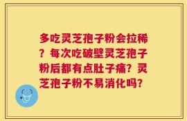 多吃灵芝孢子粉会拉稀？每次吃破壁灵芝孢子粉后都有点肚子痛？灵芝孢子粉不易消化吗？