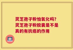 灵芝孢子粉怕氧化吗？灵芝孢子粉胶囊是不是真的有抗癌的作用