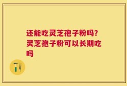 还能吃灵芝孢子粉吗？灵芝孢子粉可以长期吃吗