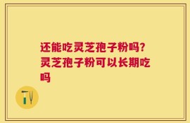 还能吃灵芝孢子粉吗？灵芝孢子粉可以长期吃吗