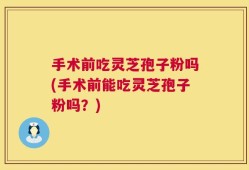 手术前吃灵芝孢子粉吗(手术前能吃灵芝孢子粉吗？)