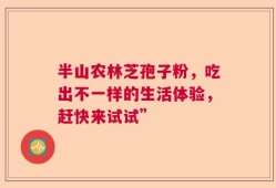 半山农林芝孢子粉，吃出不一样的生活体验，赶快来试试”