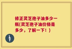 修正灵芝孢子油多少一瓶(灵芝孢子油价格是多少，了解一下！)