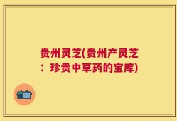 贵州灵芝(贵州产灵芝：珍贵中草药的宝库)