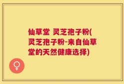 仙草堂 灵芝孢子粉(灵芝孢子粉-来自仙草堂的天然健康选择)