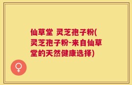 仙草堂 灵芝孢子粉(灵芝孢子粉-来自仙草堂的天然健康选择)