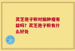 灵芝孢子粉对脑肿瘤有益吗？灵芝孢子粉有什么好处