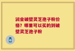 润业破壁灵芝孢子粉价格？哪里可以买的到破壁灵芝孢子粉