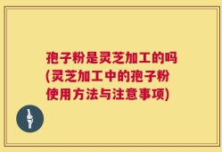 孢子粉是灵芝加工的吗(灵芝加工中的孢子粉使用方法与注意事项)