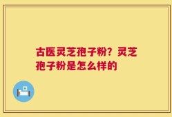 古医灵芝孢子粉？灵芝孢子粉是怎么样的