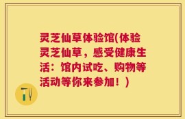 灵芝仙草体验馆(体验灵芝仙草，感受健康生活：馆内试吃、购物等活动等你来参加！)