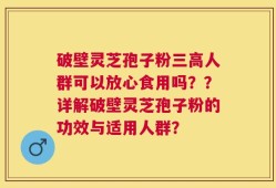 破壁灵芝孢子粉三高人群可以放心食用吗？？详解破壁灵芝孢子粉的功效与适用人群？
