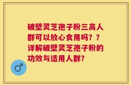 破壁灵芝孢子粉三高人群可以放心食用吗？？详解破壁灵芝孢子粉的功效与适用人群？