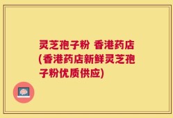 灵芝孢子粉 香港药店(香港药店新鲜灵芝孢子粉优质供应)