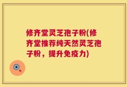 修齐堂灵芝孢子粉(修齐堂推荐纯天然灵芝孢子粉，提升免疫力)