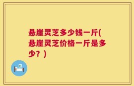 悬崖灵芝多少钱一斤(悬崖灵芝价格一斤是多少？)
