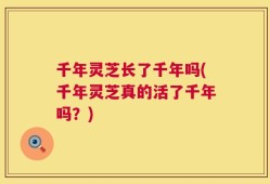千年灵芝长了千年吗(千年灵芝真的活了千年吗？)