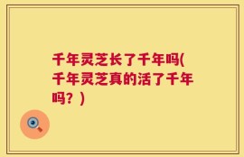 千年灵芝长了千年吗(千年灵芝真的活了千年吗？)