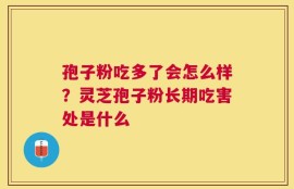孢子粉吃多了会怎么样？灵芝孢子粉长期吃害处是什么