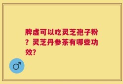 脾虚可以吃灵芝孢子粉？灵芝丹参茶有哪些功效？