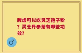 脾虚可以吃灵芝孢子粉？灵芝丹参茶有哪些功效？