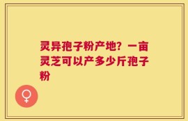 灵异孢子粉产地？一亩灵芝可以产多少斤孢子粉