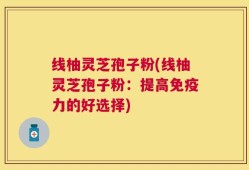 线柚灵芝孢子粉(线柚灵芝孢子粉：提高免疫力的好选择)