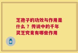 芝孢子的功效与作用是什么 ？传说中的千年灵芝究竟有哪些作用