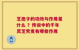 芝孢子的功效与作用是什么 ？传说中的千年灵芝究竟有哪些作用