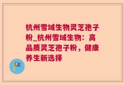 杭州雪域生物灵芝孢子粉_杭州雪域生物：高品质灵芝孢子粉，健康养生新选择