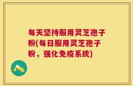 每天坚持服用灵芝孢子粉(每日服用灵芝孢子粉，强化免疫系统)