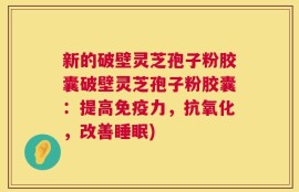 新的破壁灵芝孢子粉胶囊破壁灵芝孢子粉胶囊：提高免疫力，抗氧化，改善睡眠)
