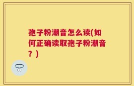 孢子粉潮音怎么读(如何正确读取孢子粉潮音？)
